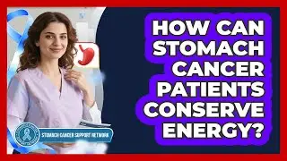 How Can Stomach Cancer Patients Conserve Energy? - Stomach Cancer Support Network