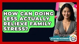 How Can Doing Less Actually Relieve Family Stress? - Better Family Relationships