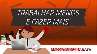 Como trabalhar menos e fazer mais | Produtividade Arata 18