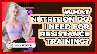 What Nutrition Do I Need For Resistance Training? - Smart Steps to Wellness