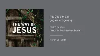 Palm Sunday: Jesus Is Anointed for Burial &mdash; Redeemer Downtown