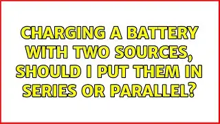 Charging a battery with two sources, should I put them in series or parallel? (3 Solutions!!)