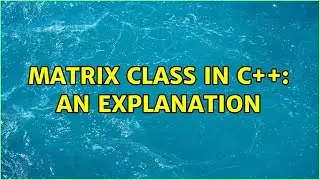 Matrix Class in C++: An Explanation (2 Solutions!!)