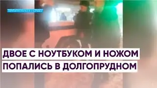 ДВОЕ С НОУТБУКОМ И НОЖОМ ПОПАЛИСЬ В ДОЛГОПРУДНОМ