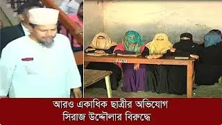 আরও একাধিক ছাত্রীর অভিযোগ সিরাজ উদ্দৌলার বিরুদ্ধে | Nusrat Jahan Rafi