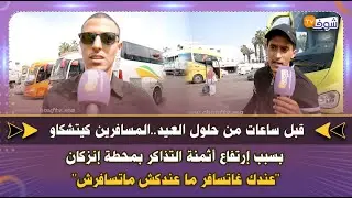 قبل ساعات من العيد..المسافرين كيتشكاو بسبب إرتفاع أثمنة التذاكر:عندك غاتسافر ما عندكش ماتسافرش