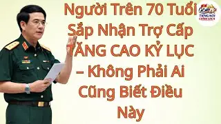Người Tr&ecirc;n 70 Tuổi Sắp Nhận Trợ Cấp TĂNG CAO KỶ LỤC &ndash; Kh&ocirc;ng Phải Ai Cũng Biết Điều N&agrave;y