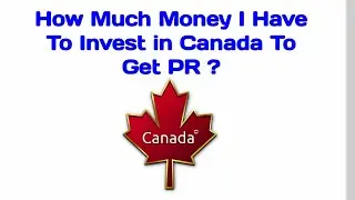 How Much Money I Have To Invest in Canada To Get PR ?