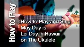 How to Play and Sing “May Day is Lei Day in Hawaii” on The Ukulele