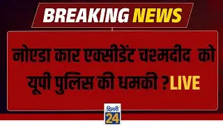 Noida Car Accident चश्मदीद  को UP पुलिस की धमकी ? LIVE Breaking News  | dilli24 |