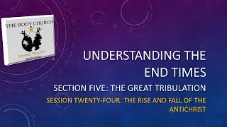 Understanding the End Times: Session 24 - The Rise and Fall of the Antichrist - 08.18.24
