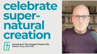 Celebrate a Supernatural Creation  | Psalm 104  |  Cary Schmidt