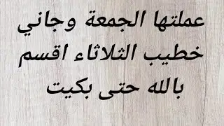 عملتها الجمعة وجاني  خطيب الثلاثاء اقسم بالله حتى بكيت