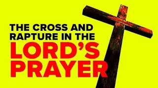 THE CROSS & RAPTURE IN THE LORD'S PRAYER