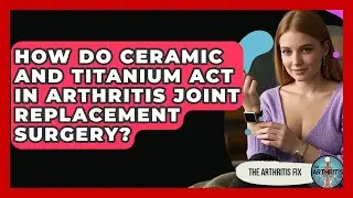 How Do Ceramic And Titanium Act In Arthritis Joint Replacement Surgery? - The Arthritis Fix