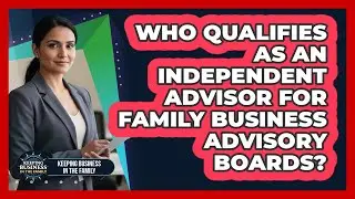 Who Qualifies As An Independent Advisor For Family Business Advisory Boards?