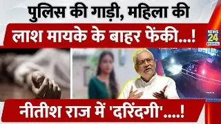 Police की गाड़ी, महिला की Death Body मायके के बाहर फेंकी, Nitish राज में 'दरिंदगी'....!