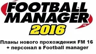 Планы нового прохождения FM 16 + персонал в Football manager