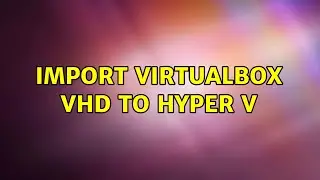 Import virtualbox vhd to hyper v (3 Solutions!!)