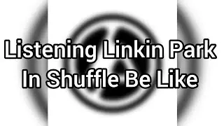 Listening Linkin Park In Shuffle Be Like