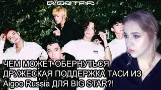 ЧЕМ МОЖЕТ ОБЕРНУТЬСЯ  ДРУЖЕСКАЯ ПОДДЕРЖКА ТАСИ ИЗ Aigoo Russia ДЛЯ BIG STAR?!