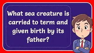 What sea creature is carried to term and given birth by its father? Answer