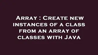 Array : Create new instances of a class from an array of classes with Java