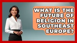 What Is The Future Of Religion In Southeast Europe? - TalkingSoutheastEurope
