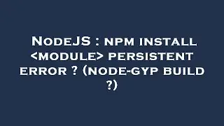 NodeJS : npm install  module  persistent error ? (node-gyp build ?)
