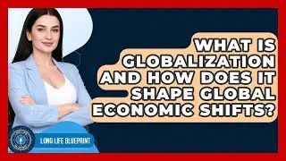 What Is Globalization And How Does It Shape Global Economic Shifts? - Long Life Blueprint