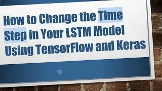 How to Change the Time Step in Your LSTM Model Using TensorFlow and Keras