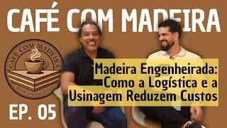 Madeira Engenheirada: Como a Log&iacute;stica e a Usinagem Reduzem Custos | Caf&eacute; com Madeira EP.05