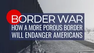 Border War: How a More Porous Border Will Endanger Americans