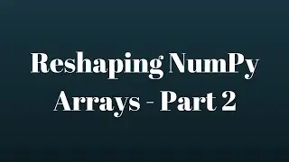 NumPy Tutorial: Reshaping NumPy Arrays - Part 2