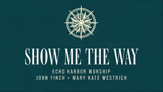 Echo Harbor Worship, John Finch, Mary Kate Westrich - Show Me the Way (Official Lyric Video)