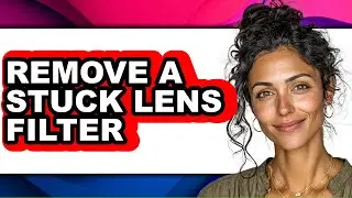 How to Remove a Stuck Lens Filter - Step by Step