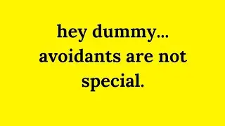 ew ... avoidants are not that special. 