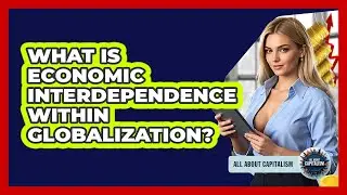 What Is Economic Interdependence Within Globalization? - All About Capitalism