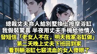 總裁丈夫命人給別墅換上按摩浴缸我假裝驚喜 半夜用丈夫手機給他情人發短信「老女人不在，明天我家浴缸做」第二天晚上丈夫下班回到家看到躺浴缸七竅流血的女人傻眼了【現實情感】【豪門言情】