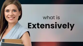 Extensively &mdash; what is EXTENSIVELY meaning
