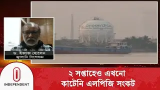 এলপিজির এমন সংকট, এটি কি সরকারের অদূরদর্শীতার কুফল? | LPG crisis | LPG import | Independent TV