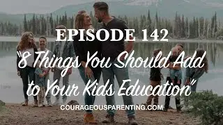 Ep. 142 &ldquo;8 Things You Should Add to Your Kids Education&rdquo; [ COURAGEOUS PARENTING ]