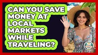Can You Save Money At Local Markets While Traveling?
