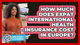 How Much Does Expat International Health Insurance Cost In Europe? - Living in Europe as an American