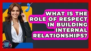 What Is The Role Of Respect In Building Internal Relationships? - Customer Support Coach