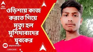WB News | ওড়িশায় কাজ করতে গিয়ে মৃত্যু হল মুর্শিদাবাদের যুবকের