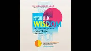 Psychedelic Wisdom: The Astonishing Rewards of Mind-Altering Substances - Richard Louis Miller
