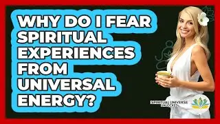 Why Do I Fear Spiritual Experiences From Universal Energy? - Spiritual Universe Unlocked