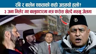 RABI र BALEN एकताको कहाँ अड्क्यो हलो ? ३ जना मिलेर गए बालुवाटारमा नत्र फराँस खेल्दै नख्खुमा; BODHRAJ