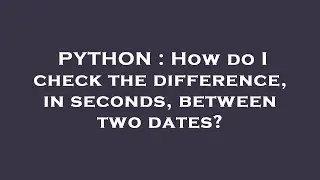 PYTHON : How do I check the difference, in seconds, between two dates?